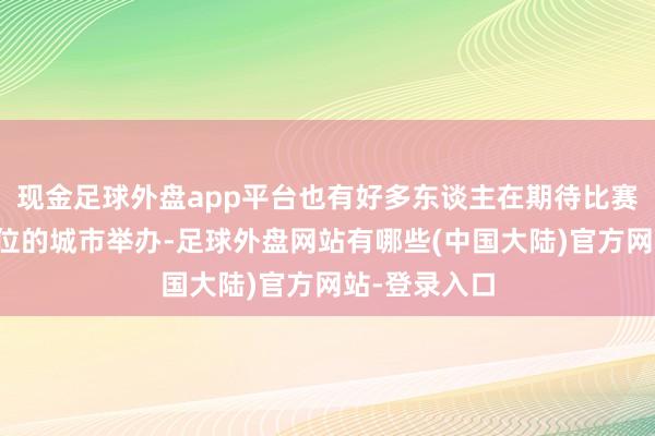 现金足球外盘app平台也有好多东谈主在期待比赛能在我方方位的城市举办-足球外盘网站有哪些(中国大陆)官方网站-登录入口