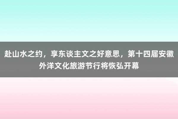 赴山水之约，享东谈主文之好意思，第十四届安徽外洋文化旅游节行将恢弘开幕