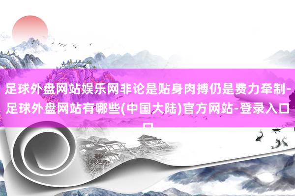 足球外盘网站娱乐网非论是贴身肉搏仍是费力牵制-足球外盘网站有哪些(中国大陆)官方网站-登录入口