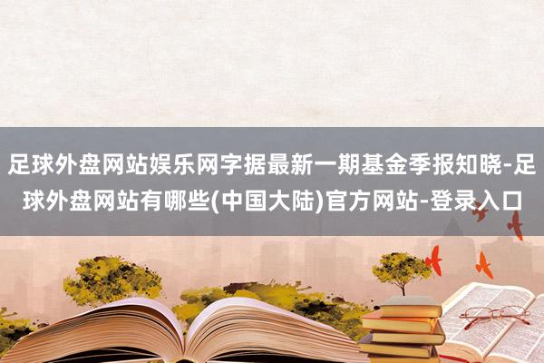 足球外盘网站娱乐网字据最新一期基金季报知晓-足球外盘网站有哪些(中国大陆)官方网站-登录入口