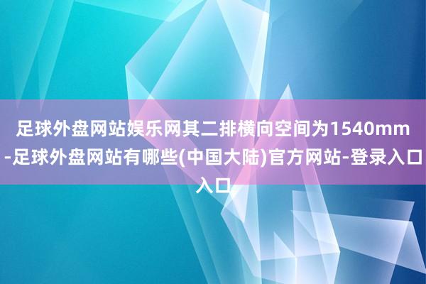 足球外盘网站娱乐网其二排横向空间为1540mm-足球外盘网站有哪些(中国大陆)官方网站-登录入口