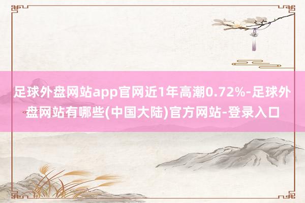 足球外盘网站app官网近1年高潮0.72%-足球外盘网站有哪些(中国大陆)官方网站-登录入口