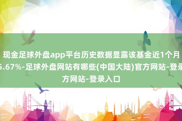 现金足球外盘app平台历史数据显露该基金近1个月高涨5.67%-足球外盘网站有哪些(中国大陆)官方网站-登录入口