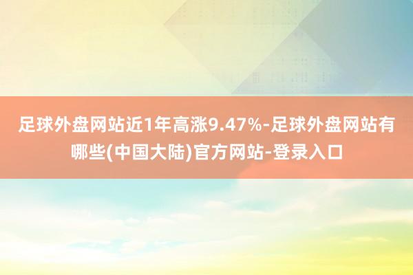 足球外盘网站近1年高涨9.47%-足球外盘网站有哪些(中国大陆)官方网站-登录入口