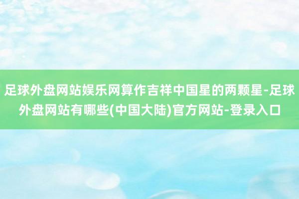 足球外盘网站娱乐网算作吉祥中国星的两颗星-足球外盘网站有哪些(中国大陆)官方网站-登录入口