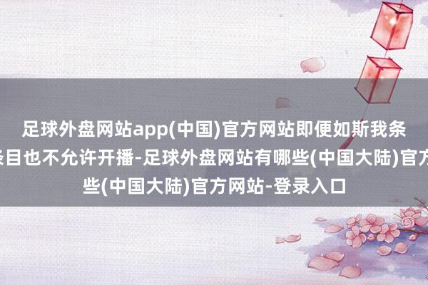 足球外盘网站app(中国)官方网站即便如斯我条目他们够不上条目也不允许开播-足球外盘网站有哪些(中国大陆)官方网站-登录入口