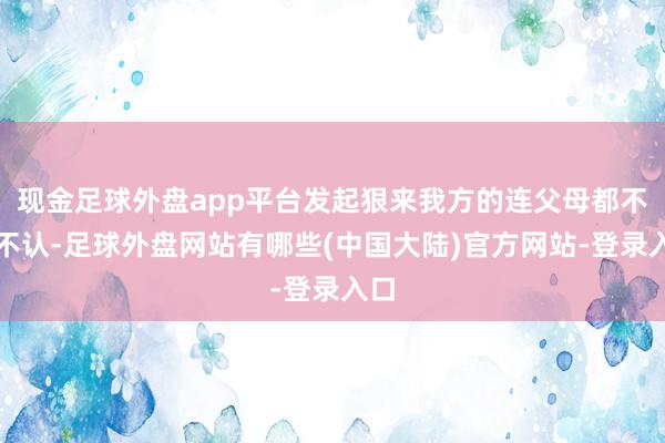 现金足球外盘app平台发起狠来我方的连父母都不错不认-足球外盘网站有哪些(中国大陆)官方网站-登录入口