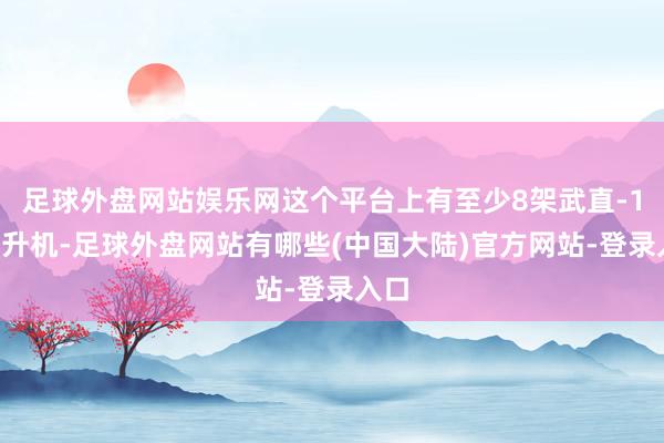 足球外盘网站娱乐网这个平台上有至少8架武直-10直升机-足球外盘网站有哪些(中国大陆)官方网站-登录入口