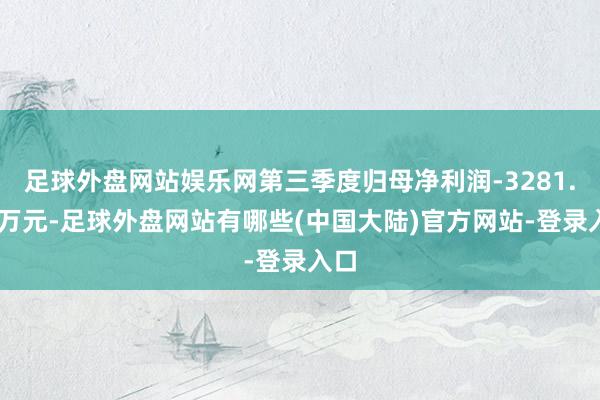 足球外盘网站娱乐网第三季度归母净利润-3281.21万元-足球外盘网站有哪些(中国大陆)官方网站-登录入口