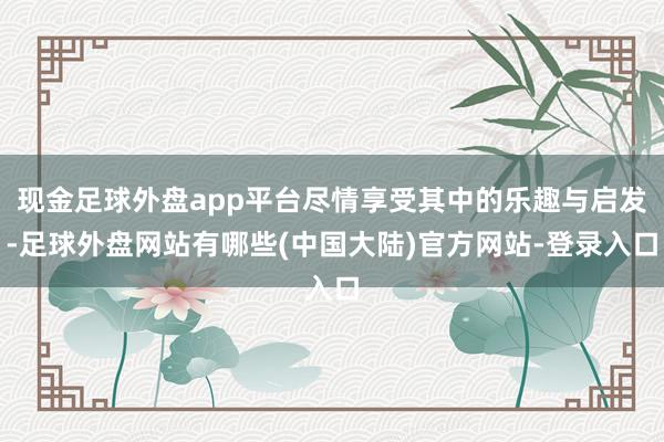 现金足球外盘app平台尽情享受其中的乐趣与启发-足球外盘网站有哪些(中国大陆)官方网站-登录入口