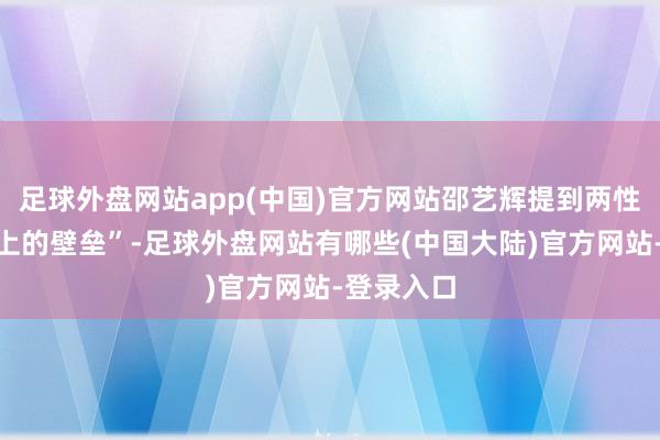 足球外盘网站app(中国)官方网站邵艺辉提到两性间“疏浚上的壁垒”-足球外盘网站有哪些(中国大陆)官方网站-登录入口