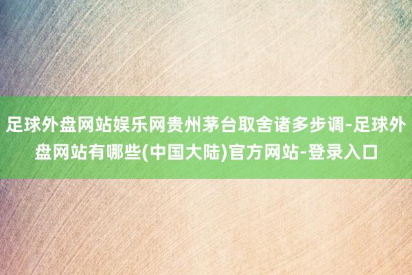 足球外盘网站娱乐网贵州茅台取舍诸多步调-足球外盘网站有哪些(中国大陆)官方网站-登录入口