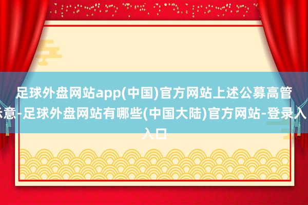 足球外盘网站app(中国)官方网站　　上述公募高管示意-足球外盘网站有哪些(中国大陆)官方网站-登录入口