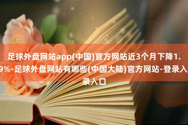 足球外盘网站app(中国)官方网站近3个月下降1.29%-足球外盘网站有哪些(中国大陆)官方网站-登录入口