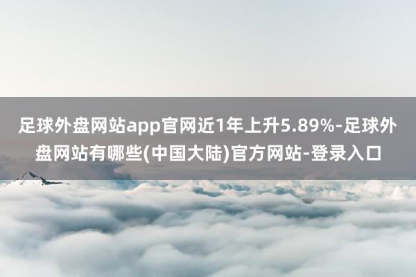 足球外盘网站app官网近1年上升5.89%-足球外盘网站有哪些(中国大陆)官方网站-登录入口