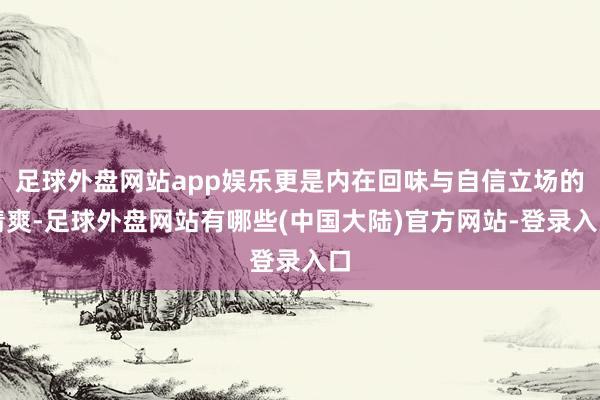 足球外盘网站app娱乐更是内在回味与自信立场的清爽-足球外盘网站有哪些(中国大陆)官方网站-登录入口