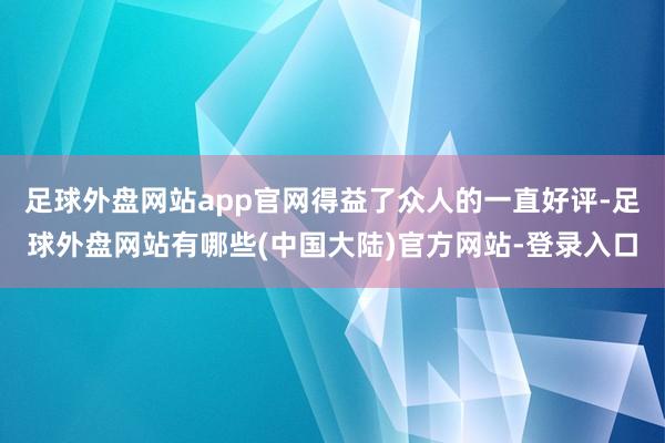 足球外盘网站app官网得益了众人的一直好评-足球外盘网站有哪些(中国大陆)官方网站-登录入口