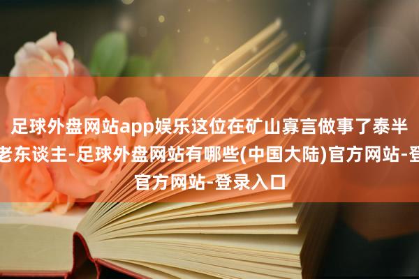 足球外盘网站app娱乐这位在矿山寡言做事了泰半辈子的老东谈主-足球外盘网站有哪些(中国大陆)官方网站-登录入口