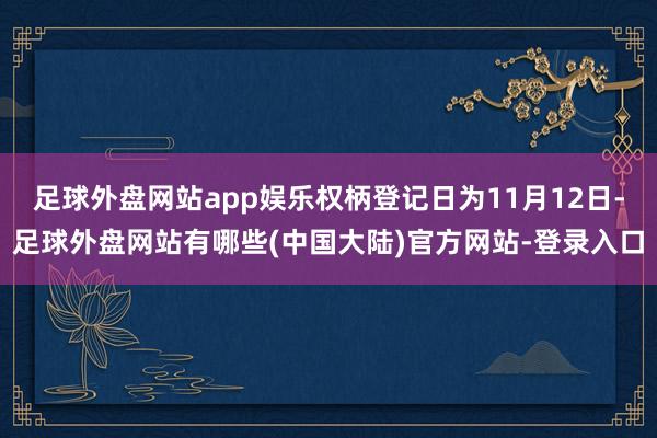 足球外盘网站app娱乐权柄登记日为11月12日-足球外盘网站有哪些(中国大陆)官方网站-登录入口