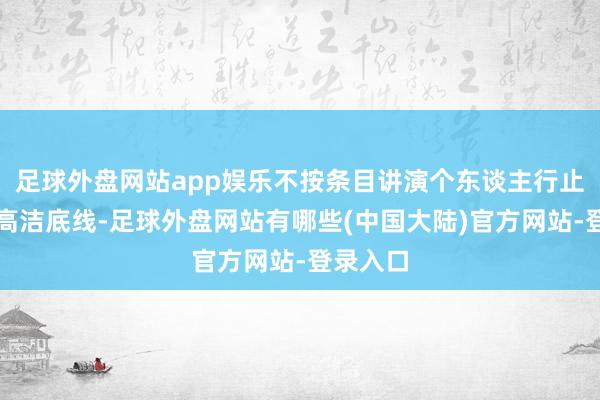 足球外盘网站app娱乐不按条目讲演个东谈主行止；毫无高洁底线-足球外盘网站有哪些(中国大陆)官方网站-登录入口