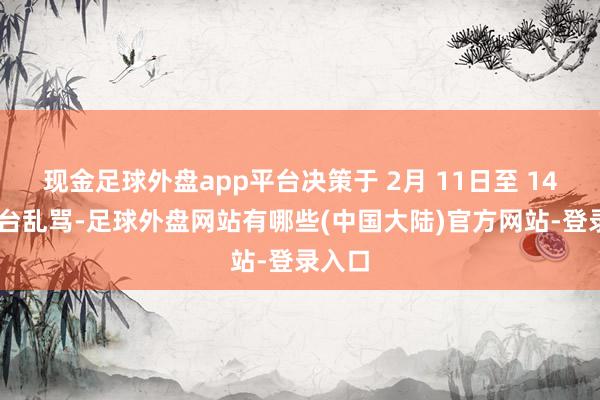 现金足球外盘app平台决策于 2月 11日至 14 日赴台乱骂-足球外盘网站有哪些(中国大陆)官方网站-登录入口