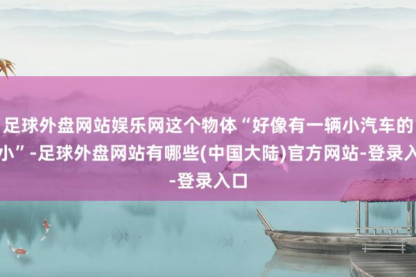 足球外盘网站娱乐网这个物体“好像有一辆小汽车的大小”-足球外盘网站有哪些(中国大陆)官方网站-登录入口