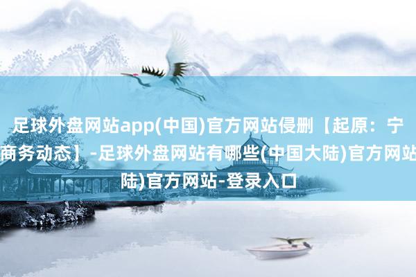 足球外盘网站app(中国)官方网站侵删【起原：宁夏商务厅_商务动态】-足球外盘网站有哪些(中国大陆)官方网站-登录入口