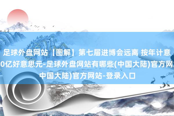 足球外盘网站【图解】第七届进博会远离 按年计意向成交超800亿好意思元-足球外盘网站有哪些(中国大陆)官方网站-登录入口