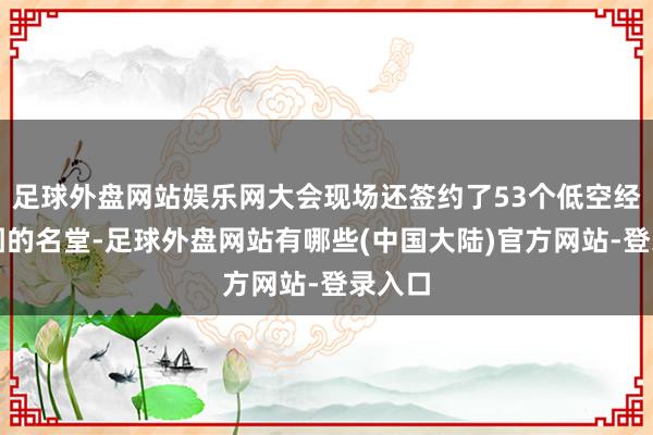 足球外盘网站娱乐网大会现场还签约了53个低空经济范围的名堂-足球外盘网站有哪些(中国大陆)官方网站-登录入口