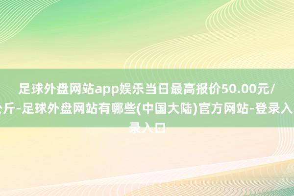 足球外盘网站app娱乐当日最高报价50.00元/公斤-足球外盘网站有哪些(中国大陆)官方网站-登录入口