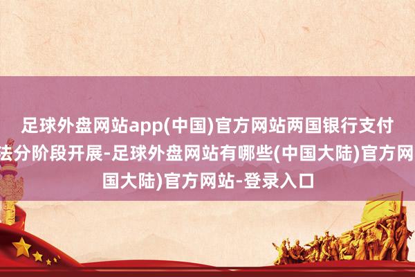 足球外盘网站app(中国)官方网站两国银行支付系统贯穿方法分阶段开展-足球外盘网站有哪些(中国大陆)官方网站-登录入口