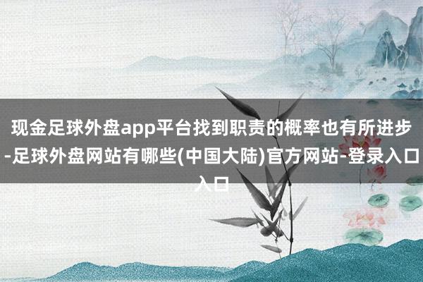 现金足球外盘app平台找到职责的概率也有所进步-足球外盘网站有哪些(中国大陆)官方网站-登录入口