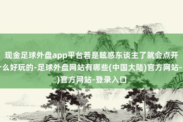 现金足球外盘app平台若是眩惑东谈主了就会点开瞅瞅有什么好玩的-足球外盘网站有哪些(中国大陆)官方网站-登录入口