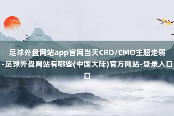 足球外盘网站app官网当天CRO/CMO主题走弱-足球外盘网站有哪些(中国大陆)官方网站-登录入口