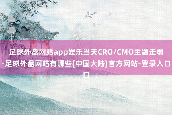 足球外盘网站app娱乐当天CRO/CMO主题走弱-足球外盘网站有哪些(中国大陆)官方网站-登录入口