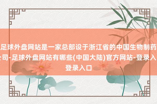 足球外盘网站是一家总部设于浙江省的中国生物制药公司-足球外盘网站有哪些(中国大陆)官方网站-登录入口