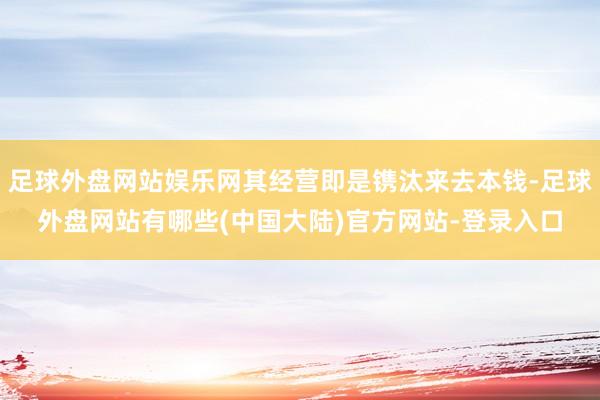 足球外盘网站娱乐网其经营即是镌汰来去本钱-足球外盘网站有哪些(中国大陆)官方网站-登录入口