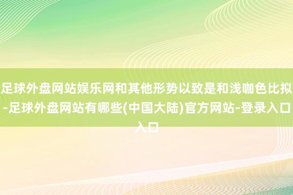 足球外盘网站娱乐网和其他形势以致是和浅咖色比拟-足球外盘网站有哪些(中国大陆)官方网站-登录入口