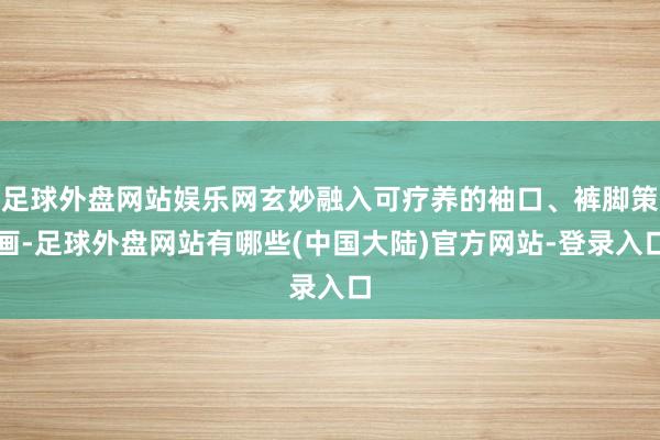 足球外盘网站娱乐网玄妙融入可疗养的袖口、裤脚策画-足球外盘网站有哪些(中国大陆)官方网站-登录入口