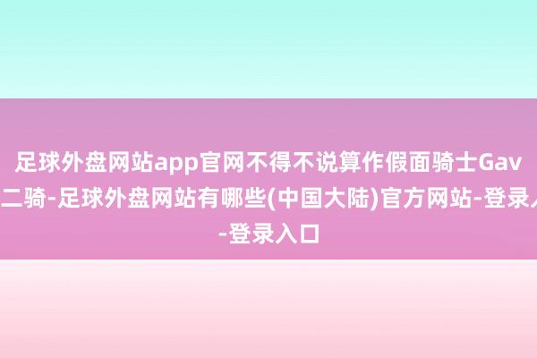 足球外盘网站app官网不得不说算作假面骑士Gavv的二骑-足球外盘网站有哪些(中国大陆)官方网站-登录入口