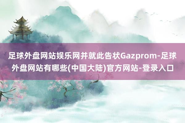 足球外盘网站娱乐网并就此告状Gazprom-足球外盘网站有哪些(中国大陆)官方网站-登录入口