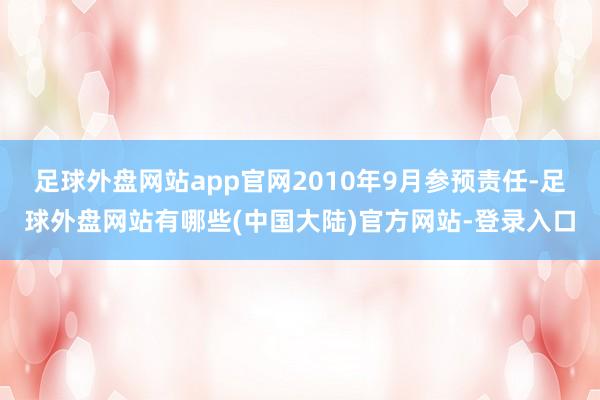 足球外盘网站app官网2010年9月参预责任-足球外盘网站有哪些(中国大陆)官方网站-登录入口