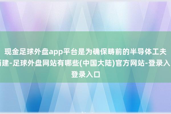 现金足球外盘app平台是为确保畴前的半导体工夫而建-足球外盘网站有哪些(中国大陆)官方网站-登录入口