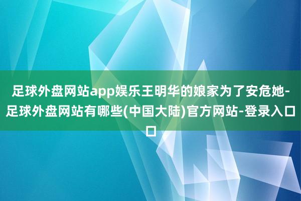 足球外盘网站app娱乐王明华的娘家为了安危她-足球外盘网站有哪些(中国大陆)官方网站-登录入口