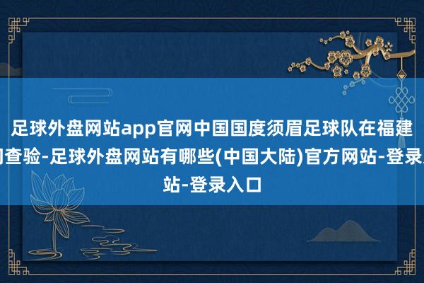 足球外盘网站app官网中国国度须眉足球队在福建厦门查验-足球外盘网站有哪些(中国大陆)官方网站-登录入口