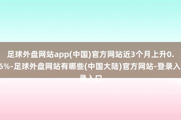 足球外盘网站app(中国)官方网站近3个月上升0.66%-足球外盘网站有哪些(中国大陆)官方网站-登录入口