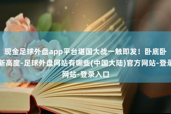 现金足球外盘app平台堪国大战一触即发！卧底卧出了新高度-足球外盘网站有哪些(中国大陆)官方网站-登录入口