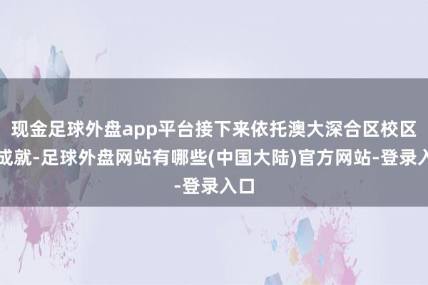 现金足球外盘app平台接下来依托澳大深合区校区的成就-足球外盘网站有哪些(中国大陆)官方网站-登录入口