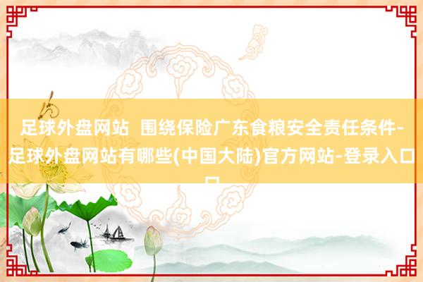 足球外盘网站  围绕保险广东食粮安全责任条件-足球外盘网站有哪些(中国大陆)官方网站-登录入口