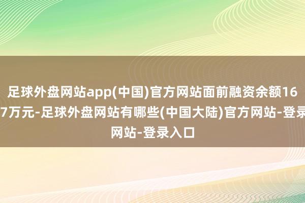 足球外盘网站app(中国)官方网站面前融资余额1652.67万元-足球外盘网站有哪些(中国大陆)官方网站-登录入口